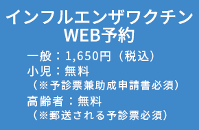 インフルエンザワクチンWEB予約。一般：1,650円（税込）、小児：無料（※予診票兼助成申請書必須）、高齢者：無料（※郵送される予診票必須）